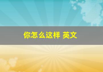 你怎么这样 英文